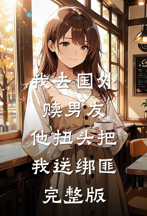 我去国外赎男友，他扭头把我送绑匪完整版