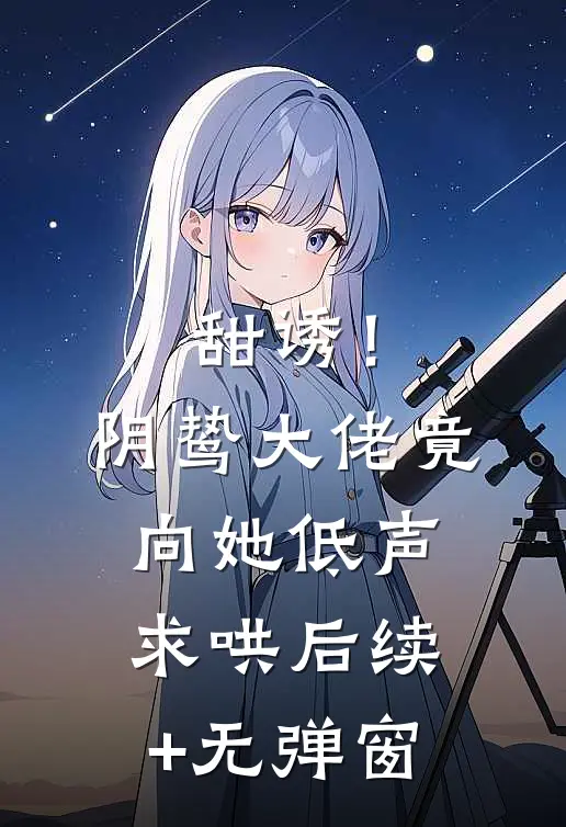 甜诱！阴鸷大佬竟向她低声求哄后续+无弹窗