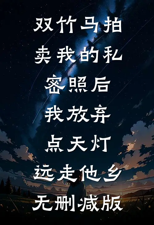 双竹马拍卖我的私密照后，我放弃点天灯，远走他乡无删减版
