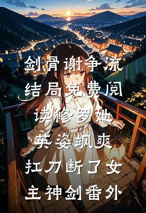 剑骨谢争流结局免费阅读修罗她英姿飒爽，扛刀断了女主神剑番外