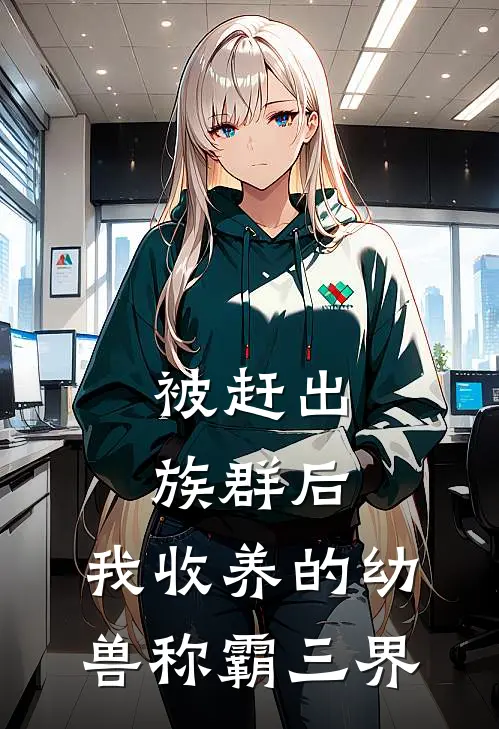 被赶出族群后，我收养的幼兽称霸三界