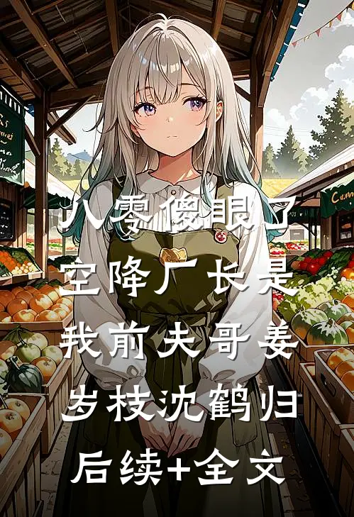 八零傻眼了，空降厂长是我前夫哥姜岁枝沈鹤归后续+全文