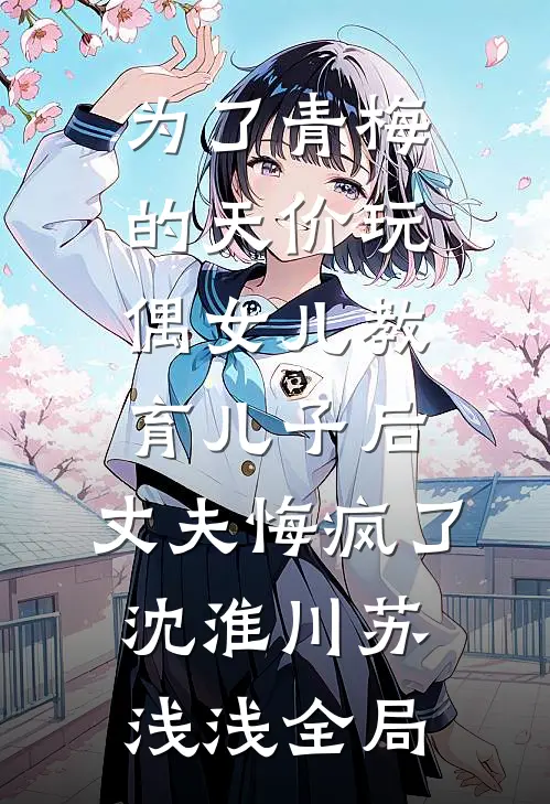 为了青梅的天价玩偶女儿教育儿子后，丈夫悔疯了沈淮川苏浅浅全局
