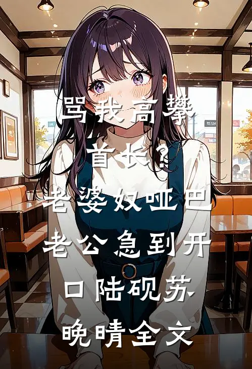 骂我高攀首长？老婆奴哑巴老公急到开口陆砚苏晚晴全文
