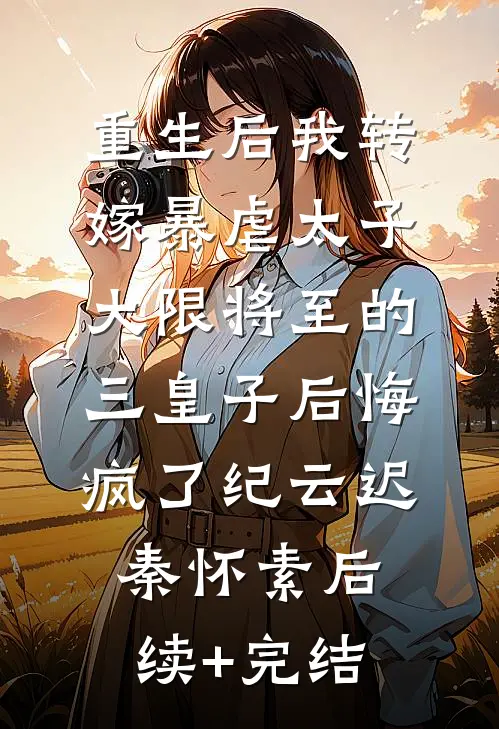 重生后我转嫁暴虐太子，大限将至的三皇子后悔疯了纪云迟秦怀素后续+完结