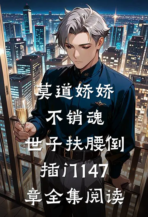 莫道娇娇不销魂,世子扶腰倒插门 147章全集阅读