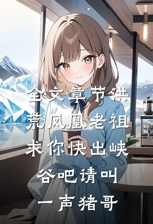 全文章节洪荒凤凰老祖求你快出峡谷吧请叫一声猪哥