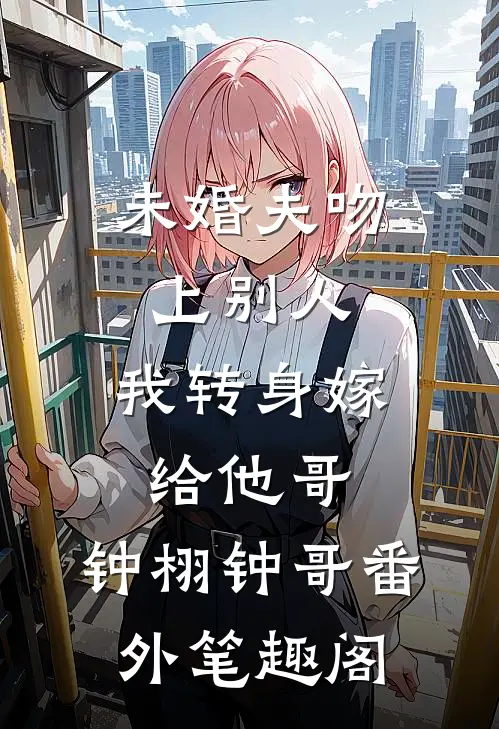 未婚夫吻上别人，我转身嫁给他哥：钟栩钟哥番外笔趣阁