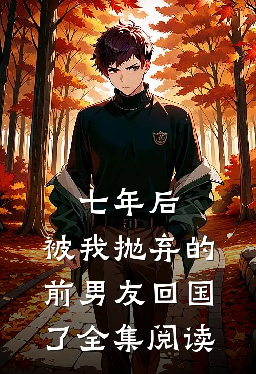 七年后，被我抛弃的前男友回国了全集阅读