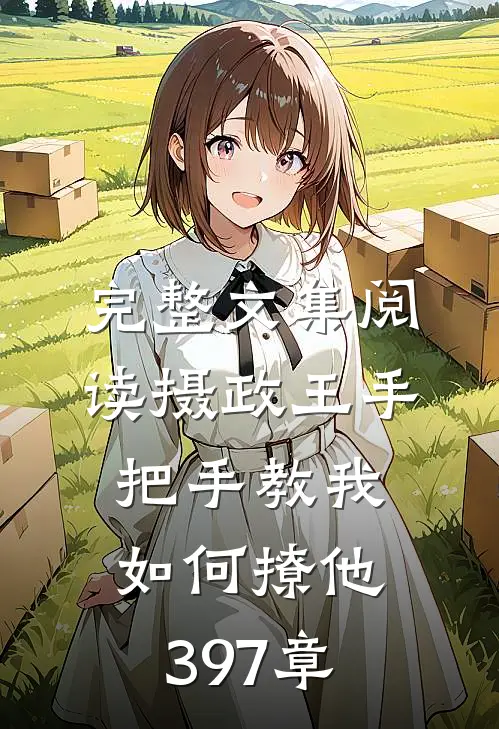 完整文集阅读摄政王手把手教我如何撩他397章