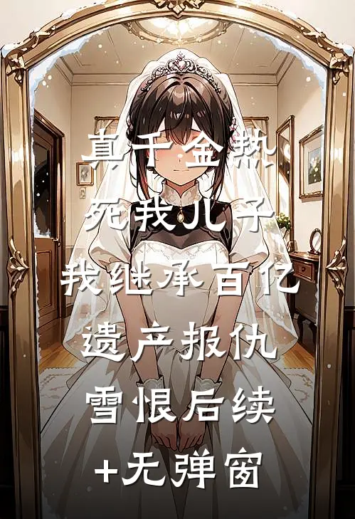 真千金热死我儿子，我继承百亿遗产报仇雪恨后续+无弹窗