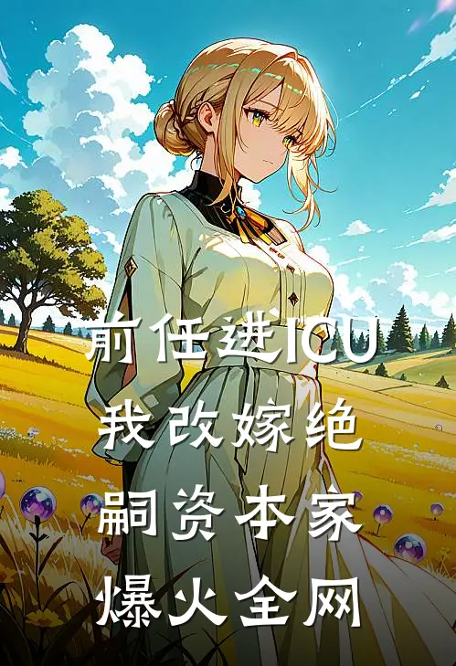 前任进ICU，我改嫁绝嗣资本家爆火全网