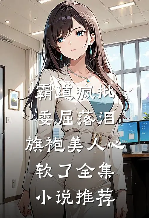 霸道疯批委屈落泪，旗袍美人心软了全集小说推荐