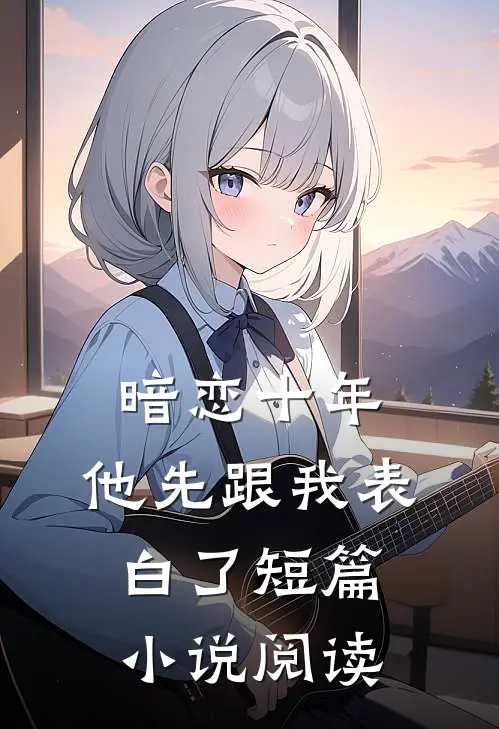 暗恋十年，他先跟我表白了短篇小说阅读