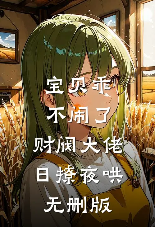 宝贝乖不闹了，财阀大佬日撩夜哄无删版