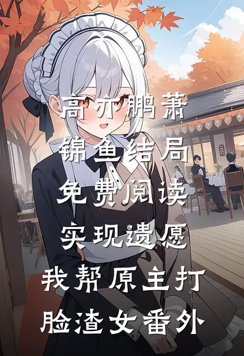 高亦鹏萧锦鱼结局免费阅读实现遗愿，我帮原主打脸渣女番外
