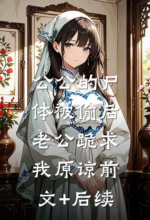 公公的尸体被偷后，老公跪求我原谅前文+后续
