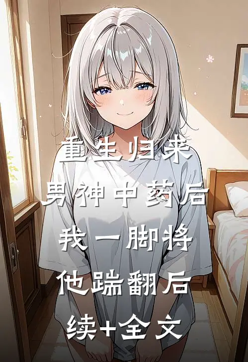 重生归来，男神中药后我一脚将他踹翻后续+全文
