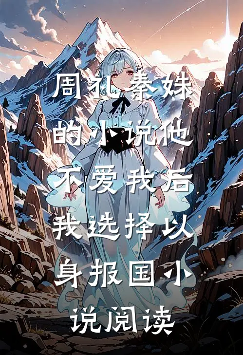 周礼秦姝的小说他不爱我后，我选择以身报国小说阅读