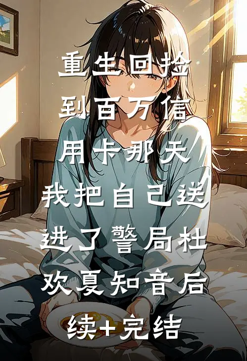 重生回捡到百万信用卡那天，我把自己送进了警局杜欢夏知音后续+完结