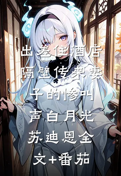 出差住酒店，隔壁传来妻子的惨叫声白月光苏迪恩全文+番茄