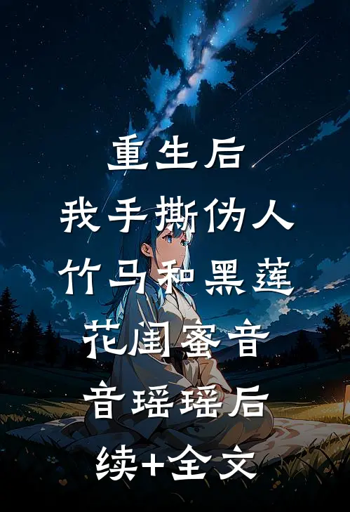 重生后，我手撕伪人竹马和黑莲花闺蜜音音瑶瑶后续+全文