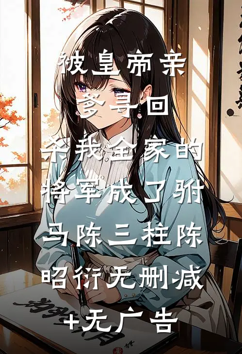 被皇帝亲爹寻回，杀我全家的将军成了驸马陈三柱陈昭衍无删减+无广告
