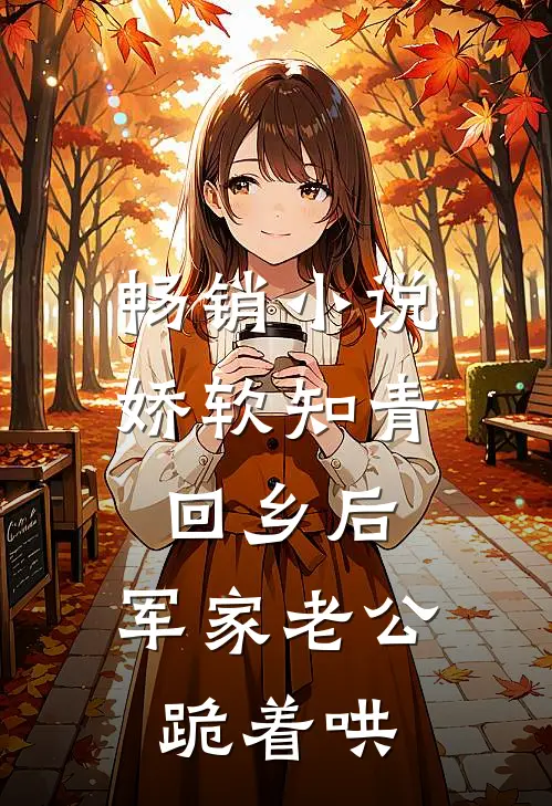 畅销小说娇软知青回乡后，军家老公跪着哄