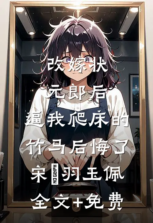 改嫁状元郎后，逼我爬床的竹马后悔了宋璟羽玉佩全文+免费
