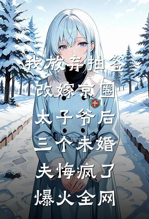 我放弃抽签改嫁京圈太子爷后，三个未婚夫悔疯了爆火全网
