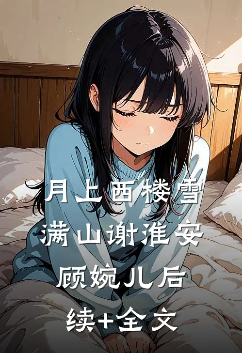 月上西楼雪满山谢淮安顾婉儿后续+全文