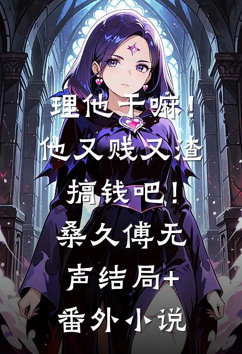 理他干嘛！他又贱又渣，搞钱吧！桑久傅无声结局+番外小说