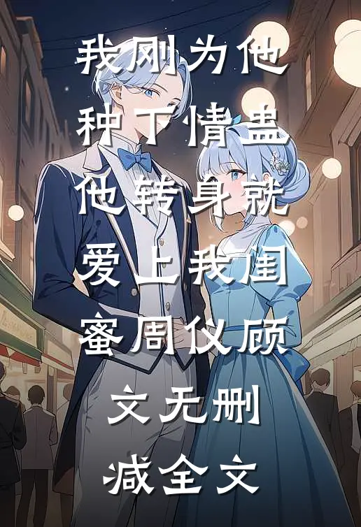 我刚为他种下情蛊，他转身就爱上我闺蜜周仪顾文无删减全文