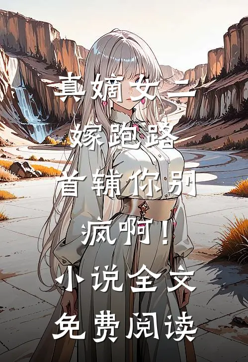 真嫡女二嫁跑路，首辅你别疯啊！小说全文免费阅读
