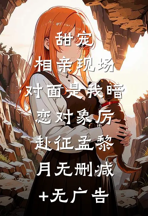 甜宠：相亲现场，对面是我暗恋对象厉赴征孟黎月无删减+无广告