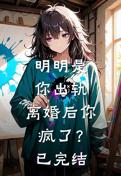 明明是你出轨，离婚后你疯了？已完结