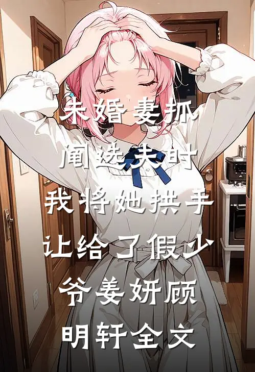 未婚妻抓阄选夫时，我将她拱手让给了假少爷姜妍顾明轩全文