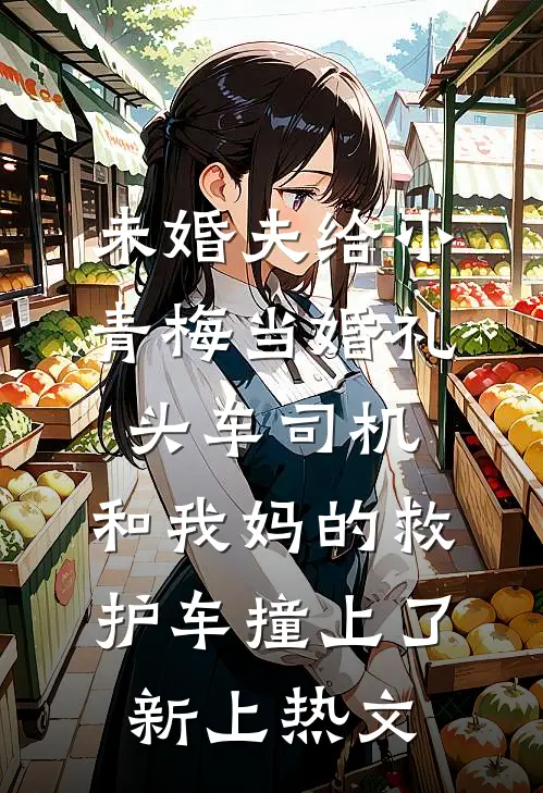 未婚夫给小青梅当婚礼头车司机，和我妈的救护车撞上了新上热文