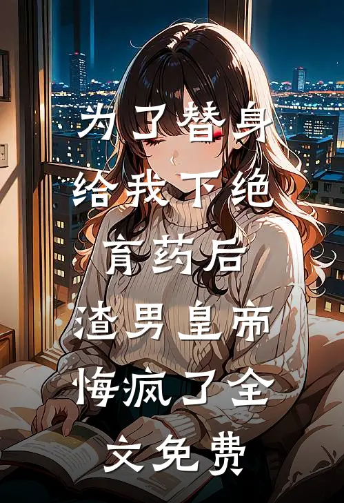 为了替身给我下绝育药后，渣男皇帝悔疯了全文免费