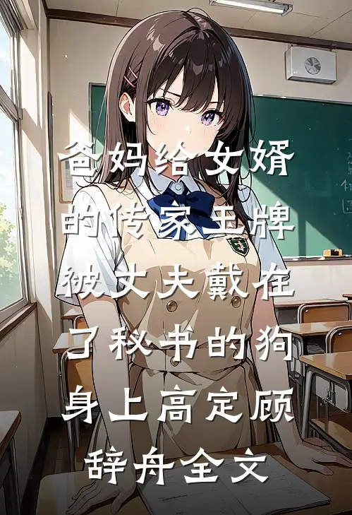 爸妈给女婿的传家玉牌，被丈夫戴在了秘书的狗身上高定顾辞舟全文