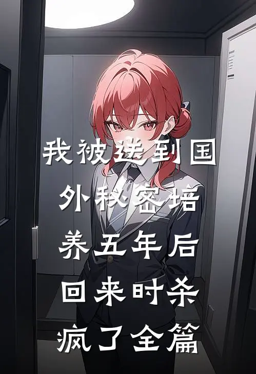 我被送到国外秘密培养五年后，回来时杀疯了全篇