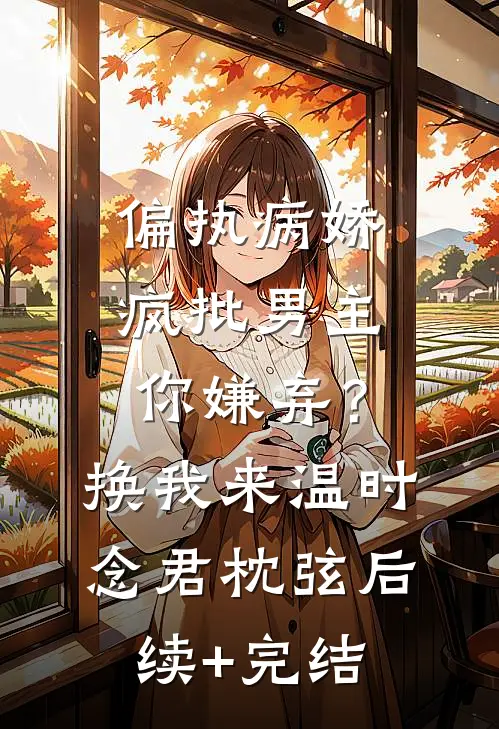 偏执病娇疯批男主你嫌弃？换我来温时念君枕弦后续+完结