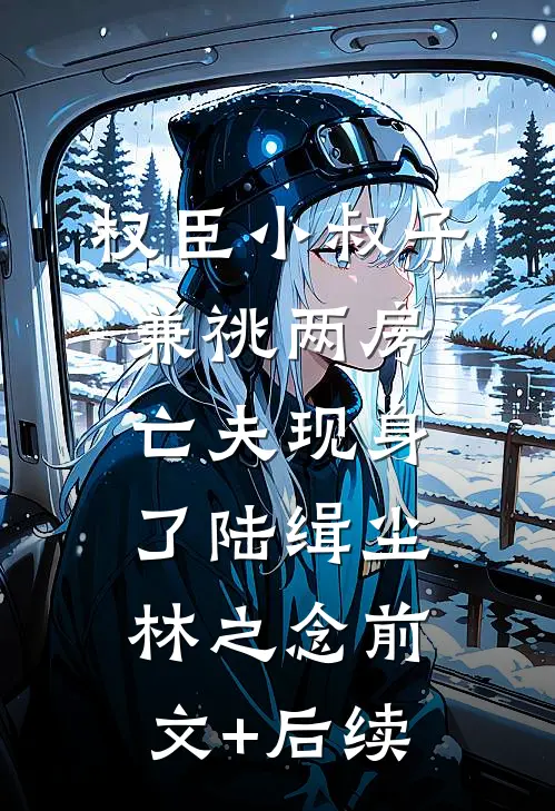 权臣小叔子兼祧两房，亡夫现身了陆缉尘林之念前文+后续