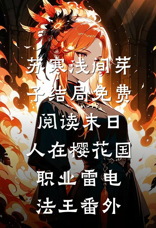 苏寒浅间芽子结局免费阅读末日：人在樱花国，职业雷电法王番外