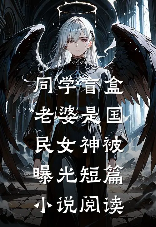 同学盲盒，老婆是国民女神被曝光短篇小说阅读
