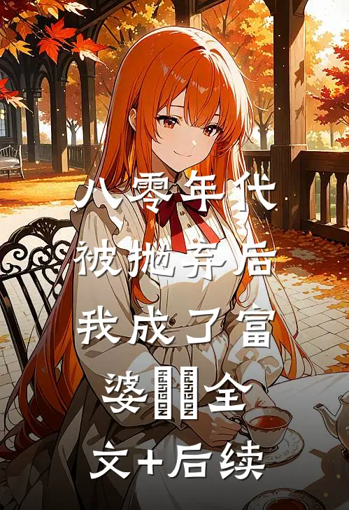 八零年代：被抛弃后我成了富婆​​全文+后续