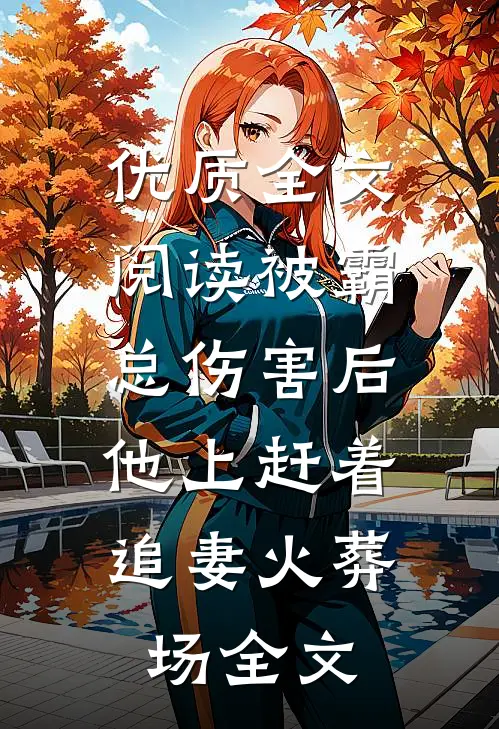 优质全文阅读被霸总伤害后,他上赶着追妻火葬场全文