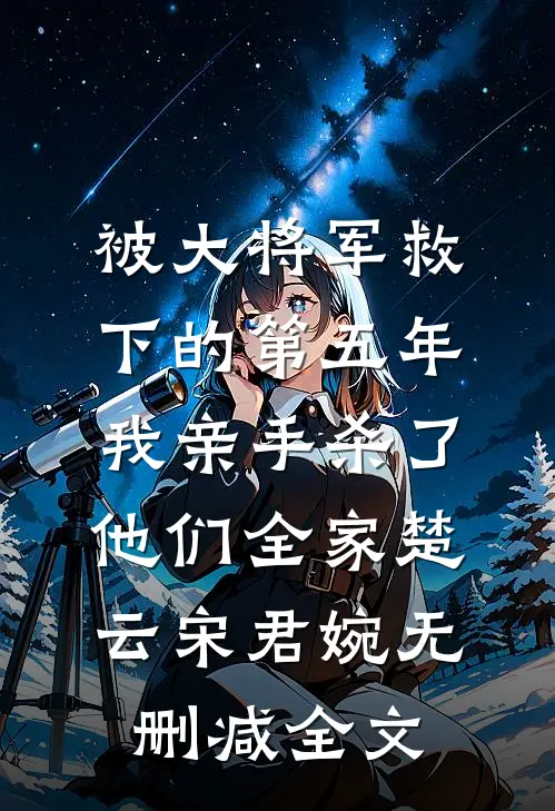 被大将军救下的第五年，我亲手杀了他们全家楚云宋君婉无删减全文