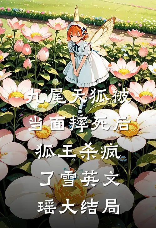 九尾天狐被当面摔死后，狐王杀疯了雪英文瑶大结局