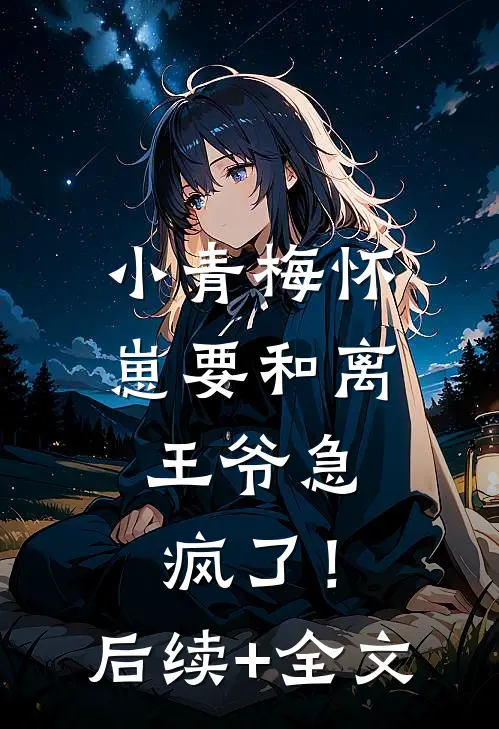 小青梅怀崽要和离，王爷急疯了！后续+全文